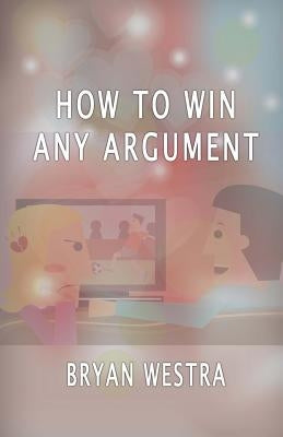 How To Win Any Argument by Westra, Bryan