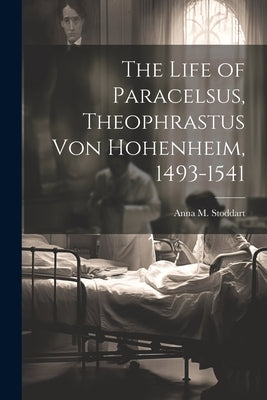The Life of Paracelsus, Theophrastus von Hohenheim, 1493-1541 by Stoddart, Anna M.