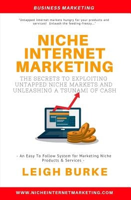 Niche Internet Marketing: The Secrets to Exploiting Untapped Niche Markets and Unleashing a Tsunami of Cash by Burke, Leigh