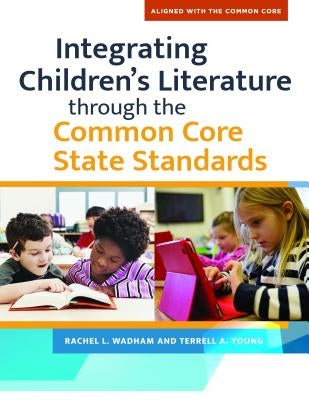Integrating Children's Literature Through the Common Core State Standards by Wadham, Rachel L.