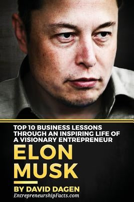 Elon Musk- Top 10 Business Lessons Through An Inspiring Life Of A Visionary Entrepreneur: The Man With A Quest To Change The World's Future by Dagen, David