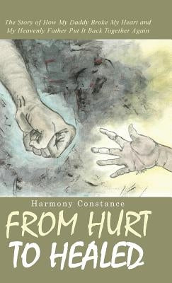 From Hurt to Healed: The Story of How My Daddy Broke My Heart and My Heavenly Father Put It Back Together Again by Constance, Harmony