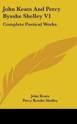 John Keats And Percy Bysshe Shelley V1: Complete Poetical Works by Keats, John