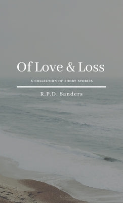 Of Love & Loss: A Collection of Short Stories by Sanders, R. P. D.