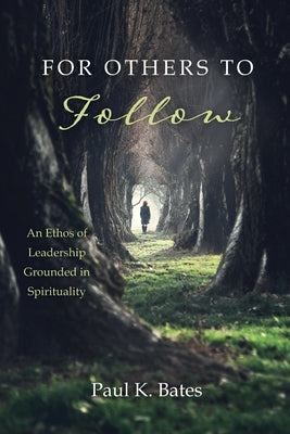 For Others to Follow: An Ethos of Leadership Grounded in Spirituality by Bates, Paul K.