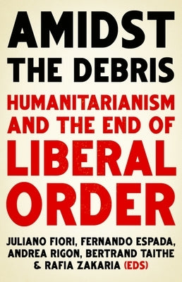 Amidst the Debris: Humanitarianism and the End of Liberal Order by Fiori, Juliano