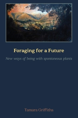 Foraging for a Future: New ways of Being with Spontaneous Plants by Griffiths, Tamara