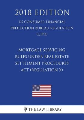 Mortgage Servicing Rules Under Real Estate Settlement Procedures ACT (Regulation X) (Us Consumer Financial Protection Bureau Regulation) (Cfpb) (2018 by The Law Library
