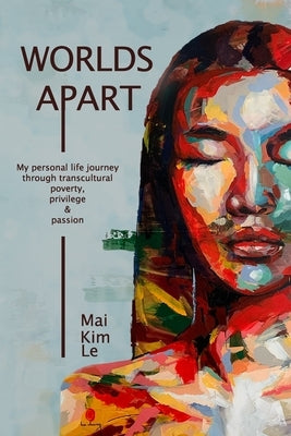 Worlds Apart: My Personal Life Journey through Transcultural Poverty, Privilege, and Passion by Le, Mai Kim