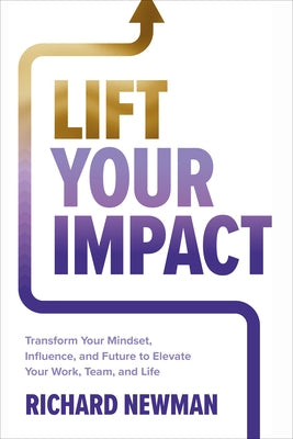 Lift Your Impact: Transform Your Mindset, Influence, and Future to Elevate Your Work, Team, and Life by Newman, Richard
