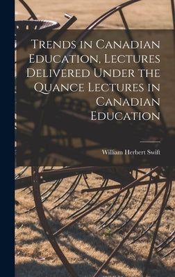 Trends in Canadian Education, Lectures Delivered Under the Quance Lectures in Canadian Education by Swift, William Herbert 1904-