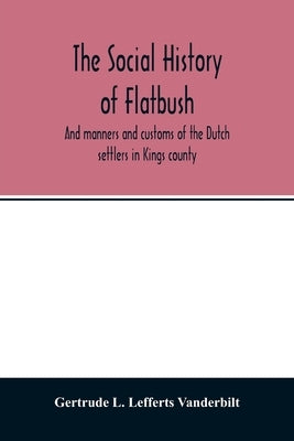 The social history of Flatbush: and manners and customs of the Dutch settlers in Kings county by L. Lefferts Vanderbilt, Gertrude