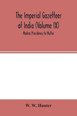 The Imperial Gazetteer of India (Volume IX) Madras Presidency to Multai by W. Hunter, W.