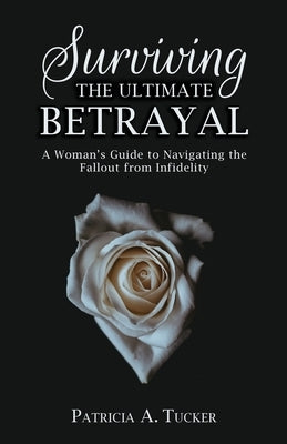 Surviving the Ultimate Betrayal: A Woman's Guide to Navigating the Fallout from Infidelity by Tucker, Patricia a.