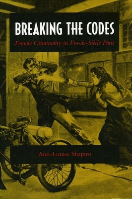 Breaking the Codes: Female Criminality in Fin-De-Siècle Paris by Shapiro, Ann-Louise