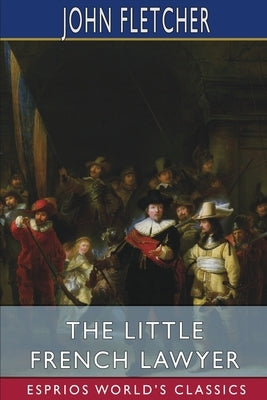 The Little French Lawyer (Esprios Classics): With Philip Massinger by Fletcher, John