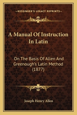 A Manual Of Instruction In Latin: On The Basis Of Allen And Greenough's Latin Method (1877) by Allen, Joseph Henry