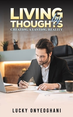 Living by Thoughts: Creating a Lasting Reality by Onyeoghani, Lucky