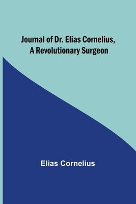 Journal of Dr. Elias Cornelius, a Revolutionary Surgeon by Cornelius, Elias