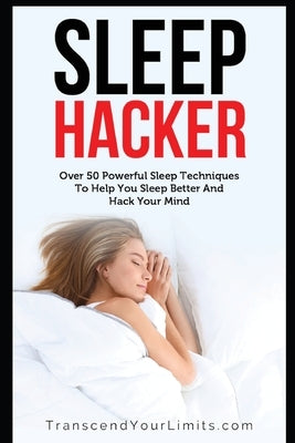 Sleep Hacker: Over 50 Powerful Sleep Techniques To Help You Sleep Better And Hack Your Mind by Your Limits, Transcend