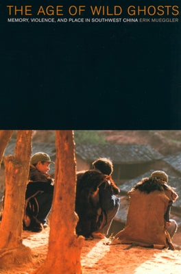 The Age of Wild Ghosts: Memory, Violence, and Place in Southwest China by Mueggler, Erik