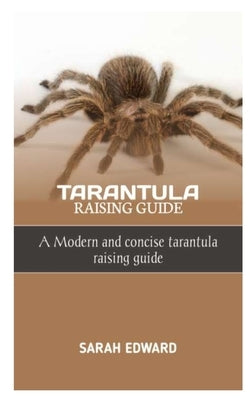 Tarantula Raising Guide: A Modern and concise tarantula raising guide by Edward, Sarah