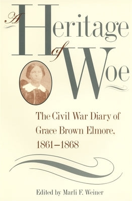 A Heritage of Woe: The Civil War Diary of Grace Brown Elmore, 1861-1868 by Weiner, Marli F.