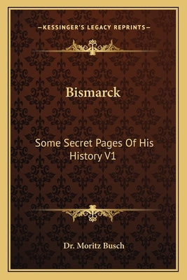 Bismarck: Some Secret Pages Of His History V1 by Busch, Moritz