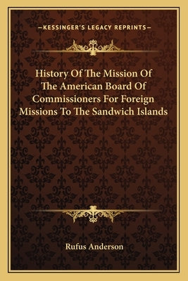 History Of The Mission Of The American Board Of Commissioners For Foreign Missions To The Sandwich Islands by Anderson, Rufus