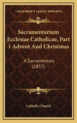 Sacramentarium Ecclesiae Catholicae, Part 1 Advent And Christmas: A Sacramentary (1857) by Catholic Church