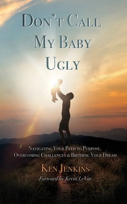 Don't Call My Baby Ugly: Navigating Your Path to Purpose, Overcoming Challenges & Birthing Your Dream by Jenkins, Ken
