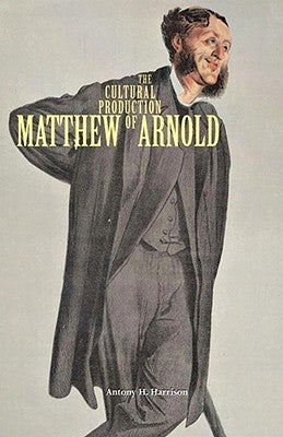 The Cultural Production of Matthew Arnold by Harrison, Antony H.