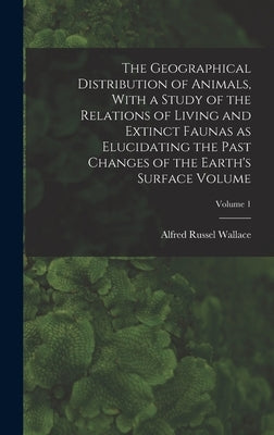 The Geographical Distribution of Animals, With a Study of the Relations of Living and Extinct Faunas as Elucidating the Past Changes of the Earth's Su by Wallace, Alfred Russel 1823-1913