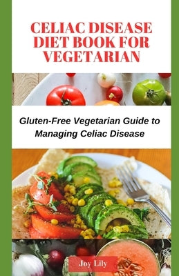 Celiac Disease Diet Book for Vegetarian: Gluten-Free Vegetarian Guide to Managing Celiac Disease, Tips for Label-Reading for Gluten-Free Vegetarian Sh by Lily, Joy