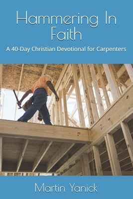 Hammering In Faith: A 40-Day Christian Devotional for Carpenters by Yanick, Martin