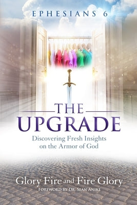 Ephesians 6 the Upgrade: Discovering Fresh Insights on the Armor of God by Glory, Fire
