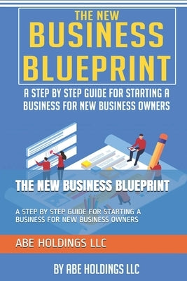 The New Business Blueprint: A Step by Step Guide for Starting a Business for New Business Owners by Holdings LLC, Abe