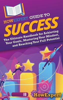 HowExpert Guide to Success: The Ultimate Handbook for Achieving Your Goals, Mastering Your Mindset, and Reaching Your Full Potential by Howexpert