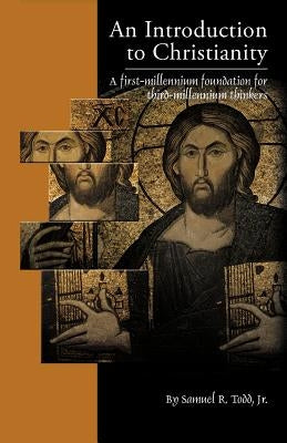 An Introduction to Christianity: A First-Millennium Foundation for Third-Millennium Thinkers by Todd, Samuel R., Jr.