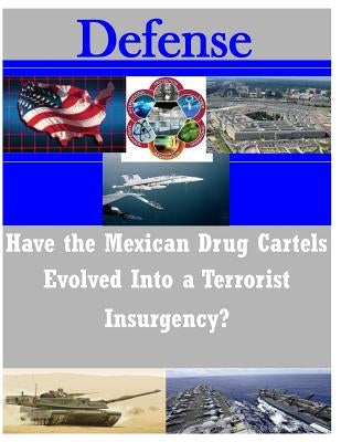 Have the Mexican Drug Cartels Evolved into a Terrorist Insurgency? by U. S. Army Command and General Staff Col