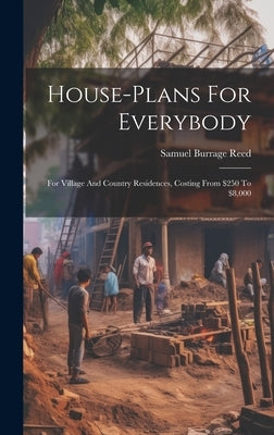 House-plans For Everybody: For Village And Country Residences, Costing From $250 To $8,000 by Reed, Samuel Burrage