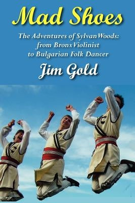 Mad Shoes: The Adventures of Sylvan Woods: From Bronx Violinist to Bulgarian Folk Dancer by Gold, Jim