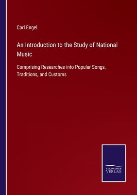 An Introduction to the Study of National Music: Comprising Researches into Popular Songs, Traditions, and Customs by Engel, Carl