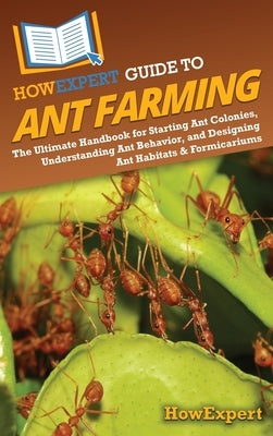 HowExpert Guide to Ant Farming: The Ultimate Handbook for Starting Ant Colonies, Understanding Ant Behavior, and Designing Ant Habitats & Formicariums by Howexpert