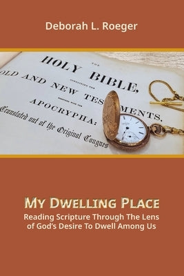 My Dwelling Place: Reading Scripture Through The Lens Of God's Desire To Dwell Among Us by Roeger, Deborah L.