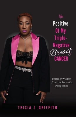 The Positive of My Triple-Negative Breast Cancer: Pearls of Wisdom from the Patient's Perspective by Griffith, Tricia J.