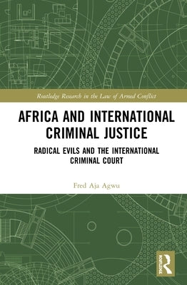 Africa and International Criminal Justice: Radical Evils and the International Criminal Court by Agwu, Fred