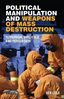 Political Manipulation and Weapons of Mass Destruction: Terrorism, Influence and Persuasion by Cole, Ben
