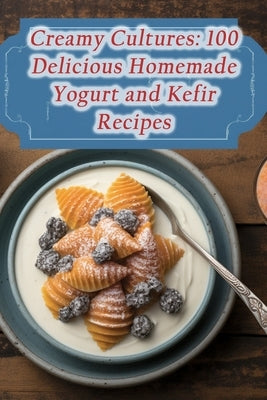 Creamy Cultures: 100 Delicious Homemade Yogurt and Kefir Recipes by Rhino, The Ravenous