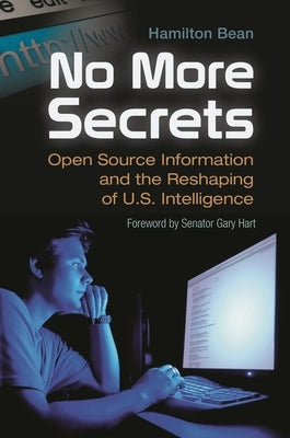 No More Secrets: Open Source Information and the Reshaping of U.S. Intelligence by Bean, Hamilton
